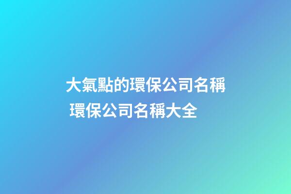大氣點的環保公司名稱 環保公司名稱大全